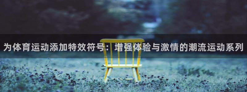 意昂3官网登录：为体育运动添加特效符号：增强体验与激情的潮流运动系列