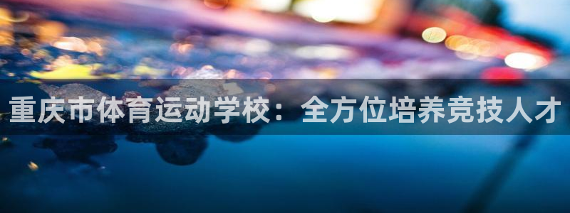 哈希娱乐平台主管：重庆市体育运动学校：全方位培养竞技人才