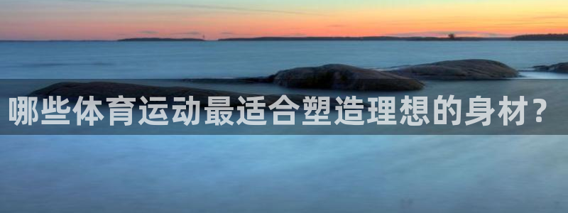 哈希娱乐体育f开号：哪些体育运动最适合塑造理想的身材？