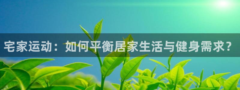 哈希娱乐凯捷平台：宅家运动：如何平衡居家生活与健身需求？