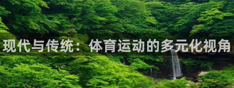 哈希娱乐f凯捷注册：现代与传统：体育运动的多元化视角