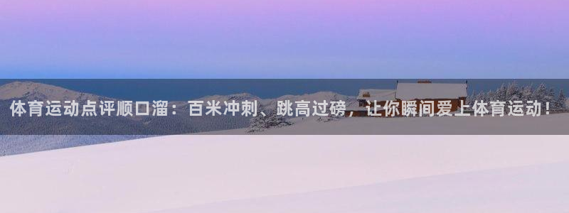 意昂平台注册入口：体育运动点评顺口溜：百米冲刺、跳高过磅，让你瞬间爱上体育运动！