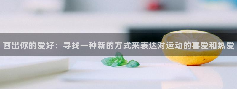 意昂3平台：画出你的爱好：寻找一种新的方式来表达对运动的喜爱和热爱