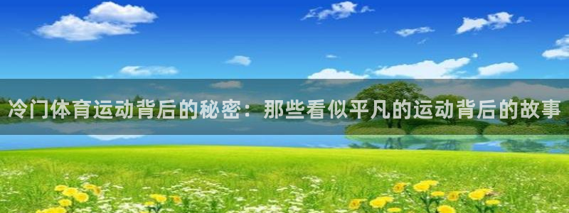哈希娱乐4官网：冷门体育运动背后的秘密：那些看似平凡的运动背后的故事