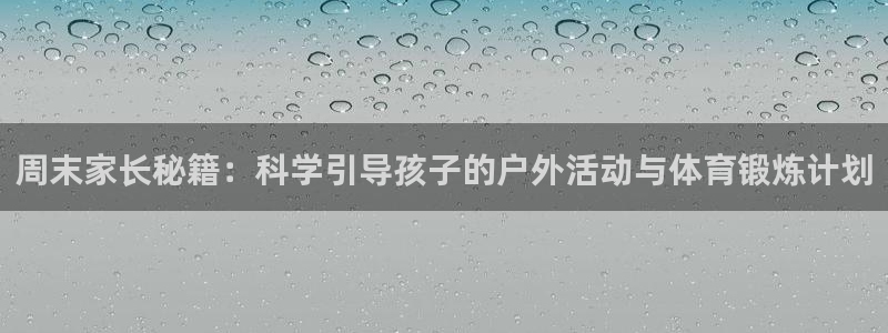 哈希娱乐体育注册代理：周末家长秘籍：科学引导孩子的户外活动与体育锻炼计划