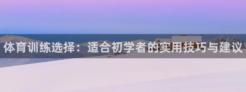 哈希娱乐凯捷平台：体育训练选择：适合初学者的实用技巧与建议
