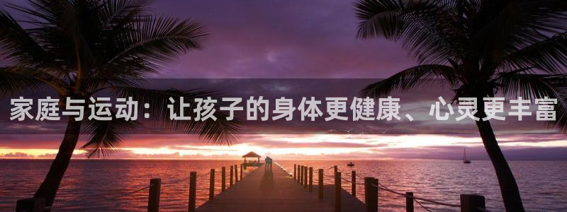 哈希娱乐体育平台开号链接：家庭与运动：让孩子的身体更健康、心灵更丰富
