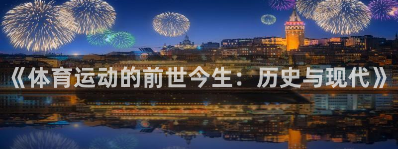 东莞市哈希娱乐电子科技有限公司：《体育运动的前世今生：历史与现代》