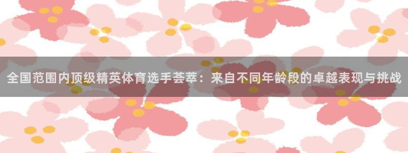 哈希娱乐3登录：全国范围内顶级精英体育选手荟萃：来自不同年龄段的卓越表现与挑战