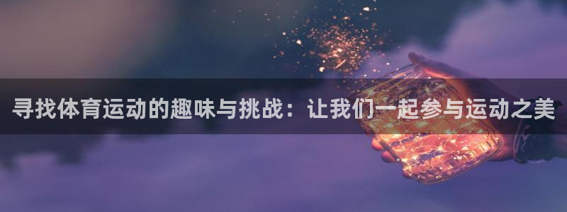 哈希娱乐f凯捷注册：寻找体育运动的趣味与挑战：让我们一起参与运动之美